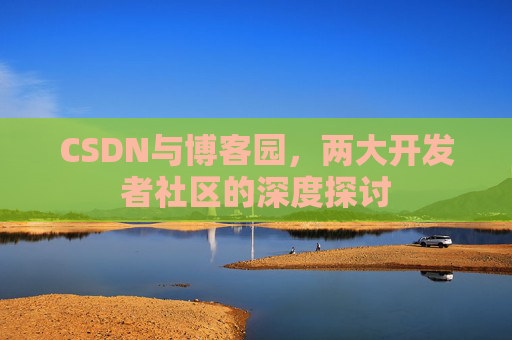 CSDN与博客园，两大开发者社区的深度探讨